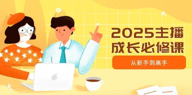 2025主播成长必修课，主播从新手到高手，涵盖趋势、定位、能力构建等-知创网
