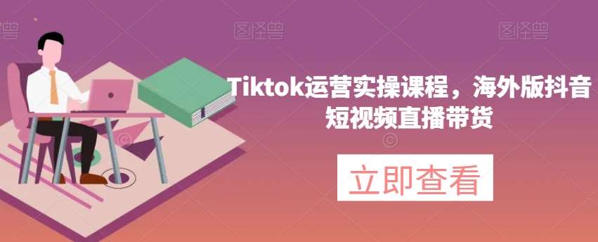 Tiktok运营实操课程，海外版抖音短视频直播带货-知创网