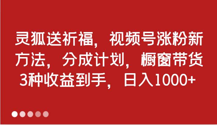 灵狐送祈福，视频号涨粉新方法，分成计划，橱窗带货 3种收益到手，日入1000+-知创网