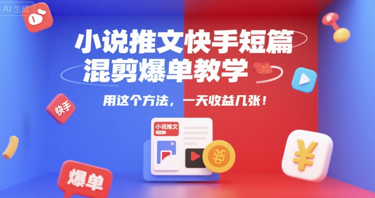 小说推文快手短篇混剪爆单教学，用这个方法，一天收益几张-知创网