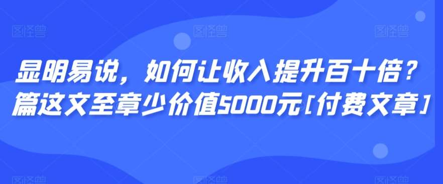 显明易说，如何让收入提升百十倍？‮篇这‬文‮至章‬少价值5000元[付费文章]-知创网