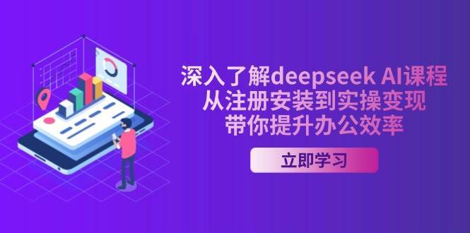深入了解deepseek AI课程，从注册安装到实操变现，带你提升办公效率-知创网