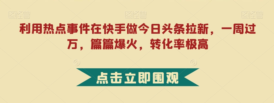 利用热点事件在快手做今日头条拉新，一周过万，篇篇爆火，转化率极高【揭秘】-知创网
