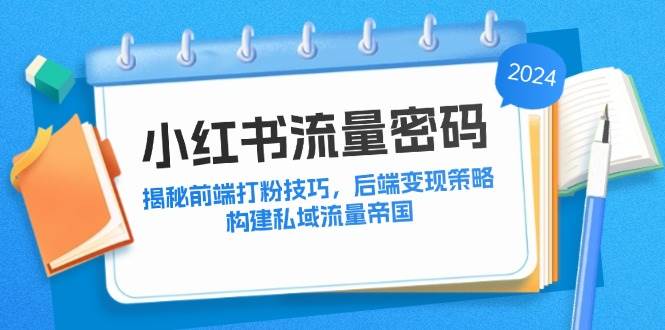 （12510期）小红书流量密码：揭秘前端打粉技巧，后端变现策略，构建私域流量帝国-知创网