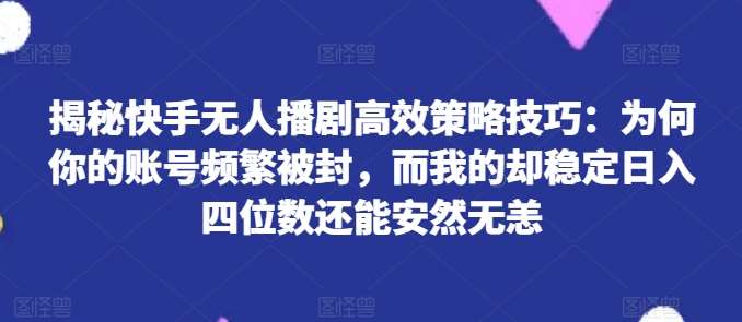 揭秘快手无人播剧高效策略技巧：为何你的账号频繁被封，而我的却稳定日入四位数还能安然无恙【揭秘】-知创网