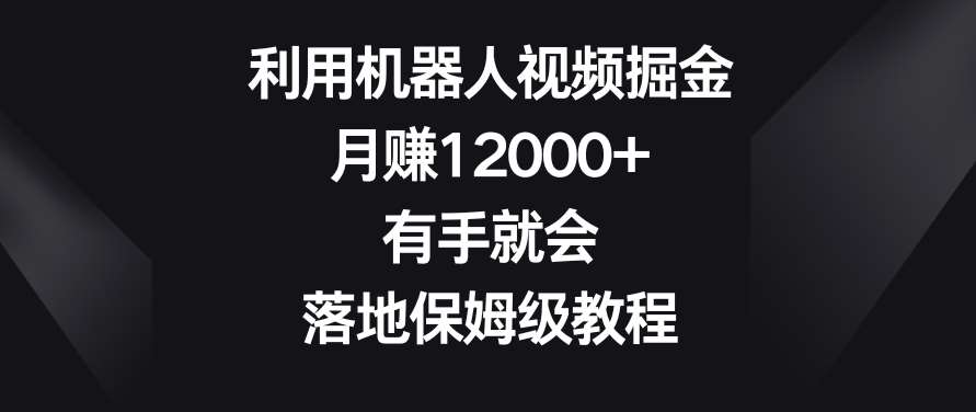 利用机器人视频掘金，月赚12000+，有手就会，落地保姆级教程【揭秘】-知创网