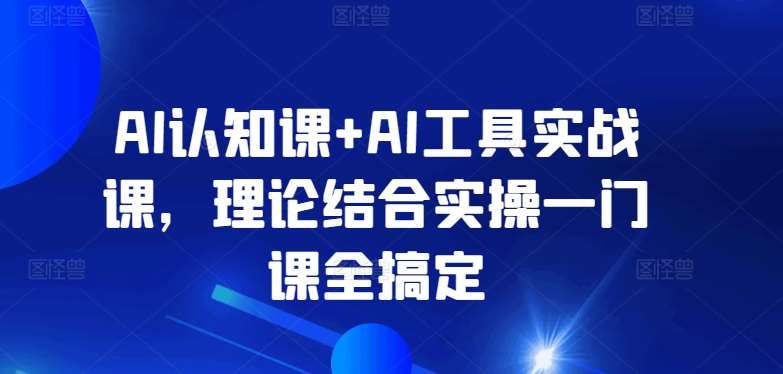 AI认知课+AI工具实战课，理论结合实操一门课全搞定-知创网
