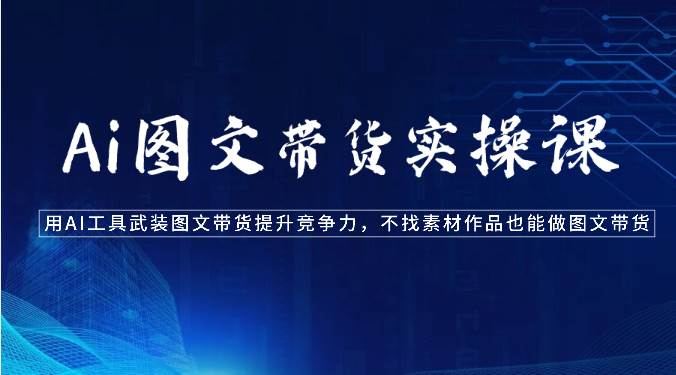 Ai图文带货实操课-用AI工具武装图文带货提升竞争力，不找素材作品也能做图文带货-知创网