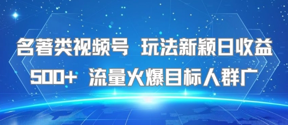 名著类视频号 玩法新颖日收益500+ 流量火爆目标人群广-知创网