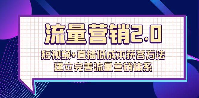 （10114期）流量-营销2.0：短视频+直播低成本获客方法，建立完善流量营销体系（72节）-知创网