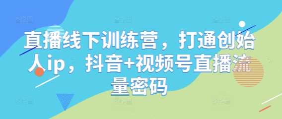 直播线下训练营,打通创始人ip,抖音+视频号直播流量密码-知创网