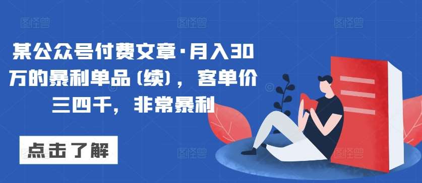 某公众号付费文章·月入30万的暴利单品(续)，客单价三四千，非常暴利-知创网