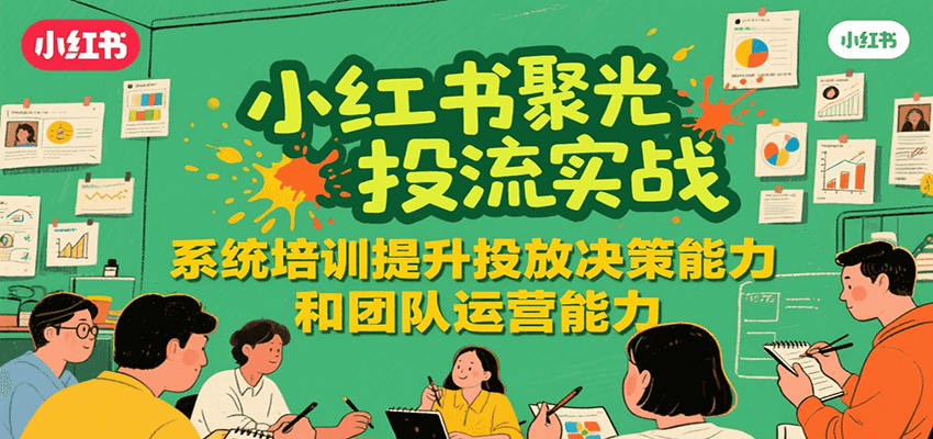 小红书聚光投流实战,系统学习提升投放决策能力和团队运营能力-知创网