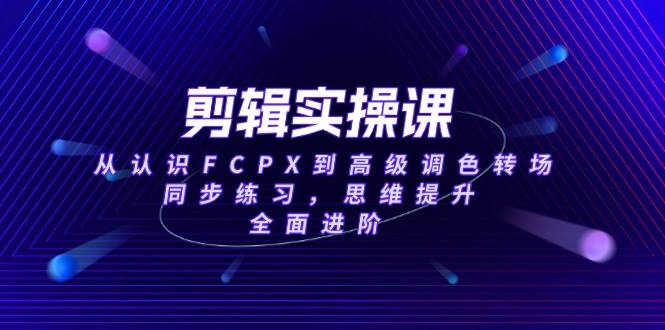 （14078期）剪辑实操课，从认识FCPX到高级调色转场，同步练习，思维提升，全面进阶-知创网