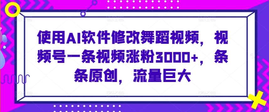 使用AI软件修改舞蹈视频，视频号一条视频涨粉3000+，条条原创，流量巨大【揭秘】-知创网