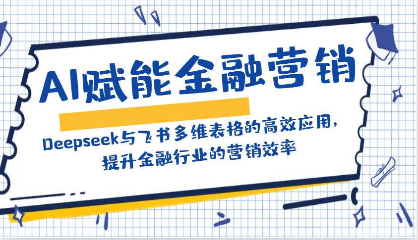AI赋能金融营销：Deepseek与飞书多维表格的高效应用，提升金融行业的营销效率-知创网