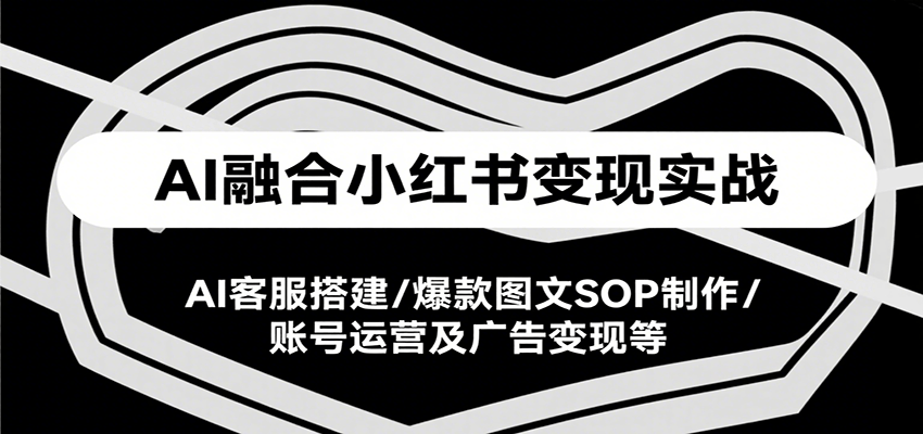 AI融合小红书变现实战课，AI客服搭建/爆款图文SOP制作/账号运营及广告变现等-知创网