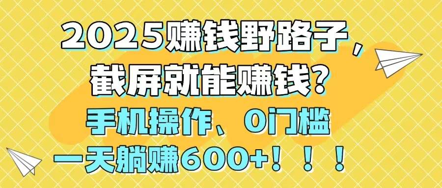 （14771期）2025赚钱野路子，截屏就能赚钱？手机操作0门槛，一天躺赚600+！！！-知创网