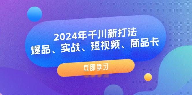 (11875期)2024年千川新打法:爆品、实战、短视频、商品卡(8节课)-知创网