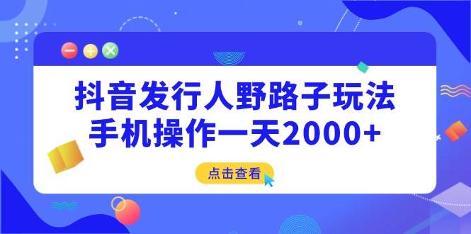 （14319期）抖音发行人野路子玩法，手机操作一天2000+-知创网