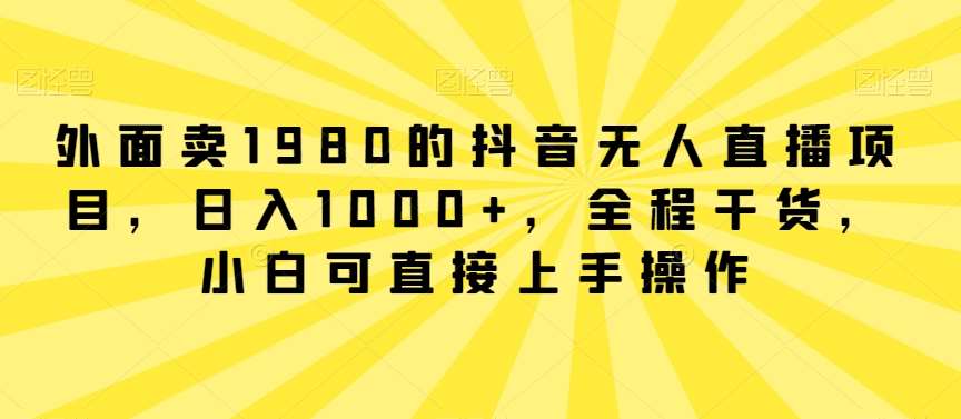 外面卖1980的抖音无人直播项目，日入1000+，全程干货，小白可直接上手操作【揭秘】-知创网
