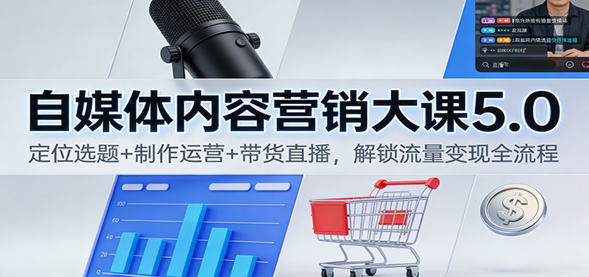 自媒体内容营销大课5.0：定位选题+制作运营+带货直播，解锁流量变现全流程-知创网