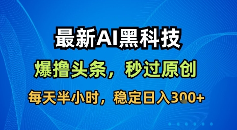 最新AI黑科技软件撸头条搬运，无需任何指令，秒过原创，每天半小时，稳定日入3张【揭秘】-知创网