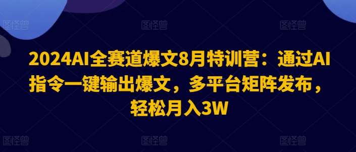 2024AI全赛道爆文8月特训营：通过AI指令一键输出爆文，多平台矩阵发布，轻松月入3W【揭秘】-知创网