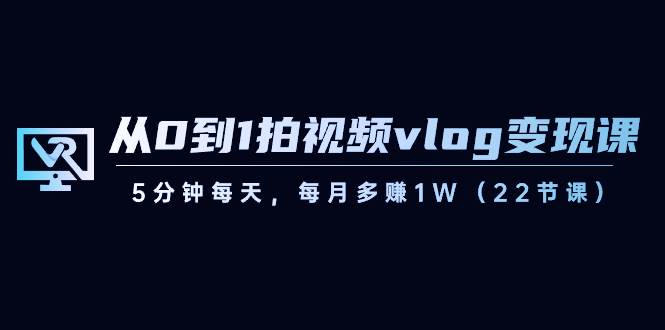 从0到1拍视频vlog变现课，5分钟每天，每月多赚1W（22节课）-知创网