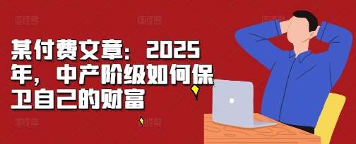 某付费文章：2025年，中产阶级如何保卫自己的财富-知创网