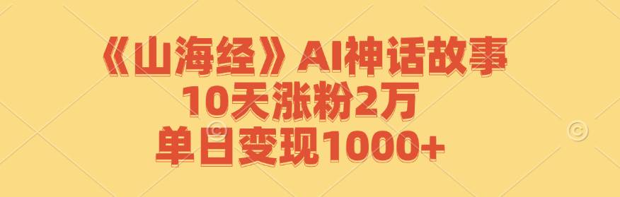 《山海经》AI神话故事，10天涨粉2万，单日变现1000+-知创网