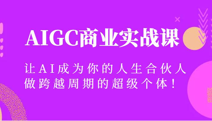 AIGC商业实战课，让AI成为你的人生合伙人，做跨越周期的超级个体！-知创网