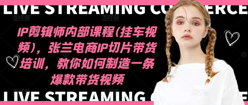 IP剪辑师内部课程(挂车视频)（更新12月），张兰电商IP切片带货培训，教你如何制造一条爆款带货视频-知创网