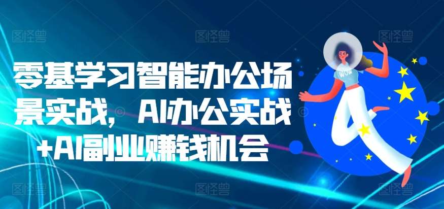 零基学习智能办公场景实战，AI办公实战+AI副业赚钱机会-知创网