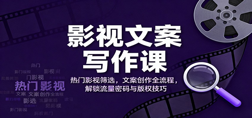 影视文案写作课:热门影视筛选,文案创作全流程,解锁流量密码与版权技巧-知创网