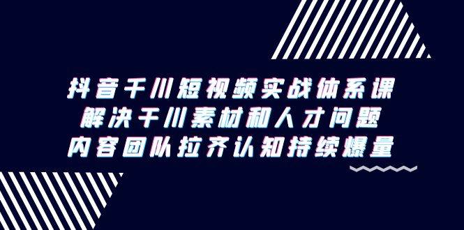 （9174期）抖音千川短视频实战体系课，解决干川素材和人才问题，内容团队拉齐认知…-知创网