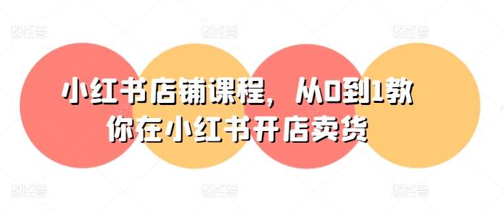 小红书店铺课程，从0到1教你在小红书开店卖货-知创网