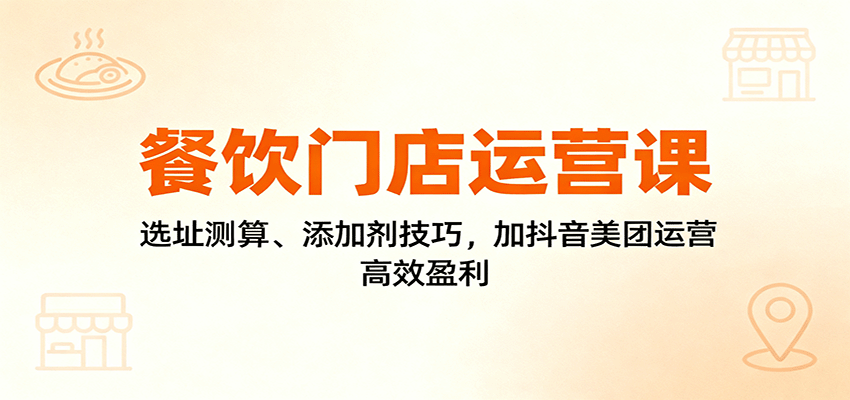 餐饮门店运营课：选址测算、添加剂技巧，加抖音美团运营，高效盈利-知创网