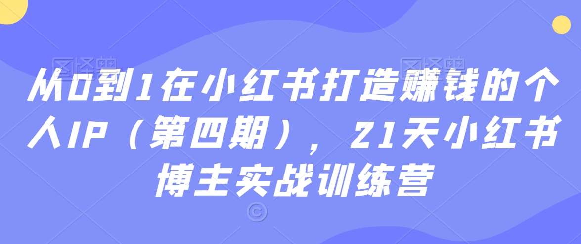 从0到1在小红书打造赚钱的个人IP（第四期），21天小红书博主实战训练营-知创网