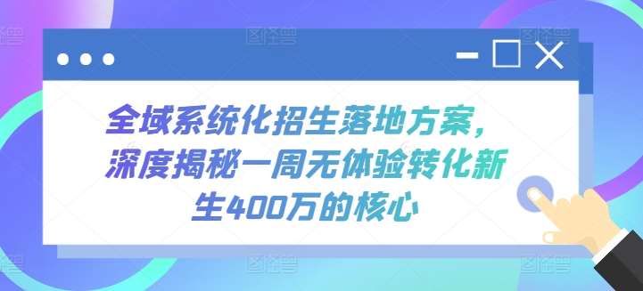 全域系统化招生落地方案,深度揭秘一周无体验转化新生400万的核心-知创网