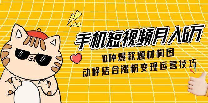 手机短视频月入6万，10种爆款题材构图，动静结合涨粉变现运营技巧-知创网
