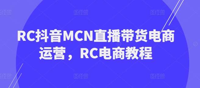 RC抖音MCN直播带货电商运营，RC电商教程-知创网