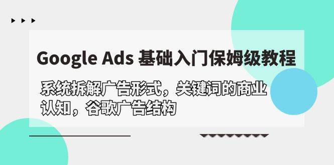 （10018期）Google Ads 基础入门，系统拆解广告形式/关键词的商业认知/谷歌广告结构-知创网