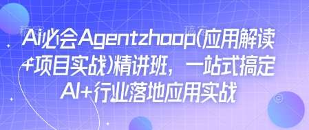 Ai必会Agent(应用解读+项目实战)精讲班，一站式搞定AI+行业落地应用实战-知创网