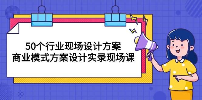 （10300期）50个行业 现场设计方案，商业模式方案设计实录现场课（50节课）-知创网