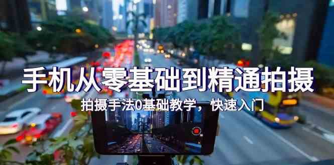 手机从零基础到精通拍摄，拍摄手法0基础教学，快速入门（24节）-知创网