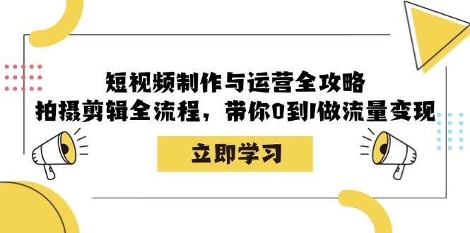 短视频制作与运营全攻略：拍摄剪辑全流程，带你0到1做流量变现-知创网