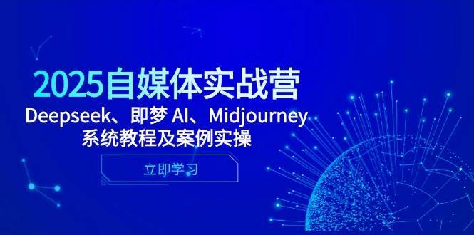 2025自媒体实战营,Deepseek、即梦 AI、Midjourney系统教程及案例实操-知创网