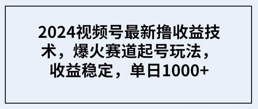 2024视频号最新撸收益技术，爆火赛道起号玩法，收益稳定，单日1000+-知创网