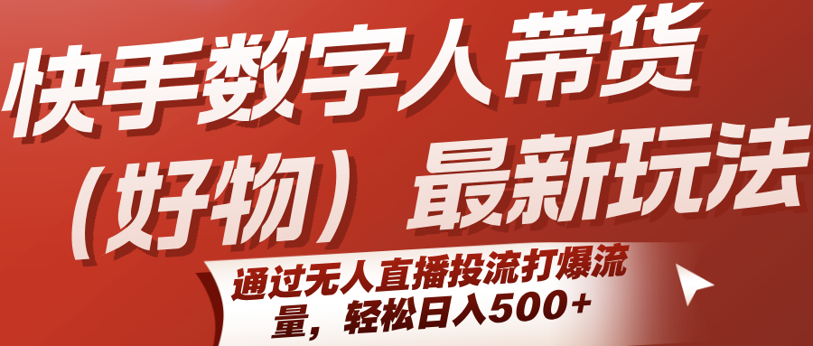快手数字人带货（好物）最新玩法，通过无人直播投流打爆流量，轻松日入500+-知创网